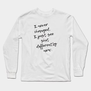 I never Changed. I just see shit differently now Long Sleeve T-Shirt